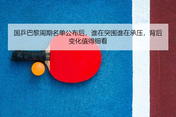 国乒巴黎周期名单公布后，谁在突围谁在承压，背后变化值得细看