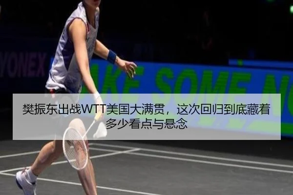 樊振东出战WTT美国大满贯，这次回归到底藏着多少看点与悬念